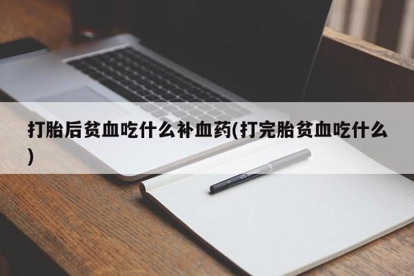 打胎药在线购买方式打胎后贫血吃什么补血药(打完胎贫血吃什么)
