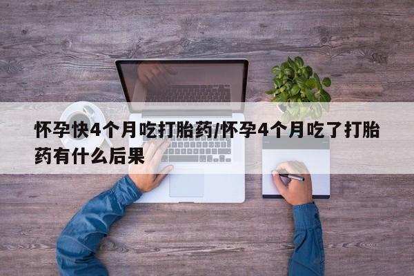 打胎药在线购买方式怀孕快4个月吃打胎药/怀孕4个月吃了打胎药有什么后果