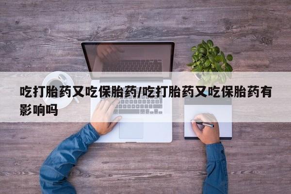 打胎药在线购买方式吃打胎药又吃保胎药/吃打胎药又吃保胎药有影响吗