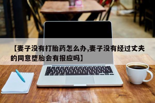 打胎药在线购买方式【妻子没有打胎药怎么办,妻子没有经过丈夫的同意堕胎会有报应吗】