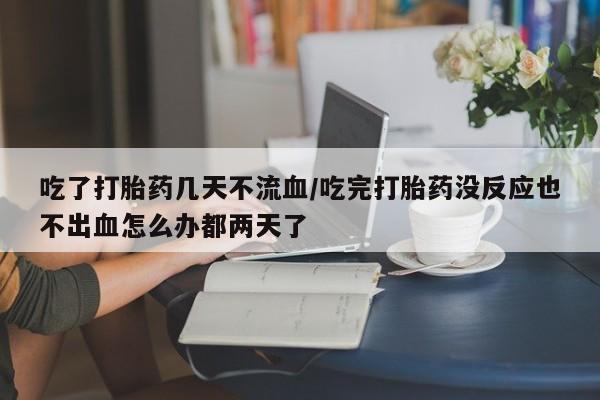 打胎药在线购买方式吃了打胎药几天不流血/吃完打胎药没反应也不出血怎么办都两天了
