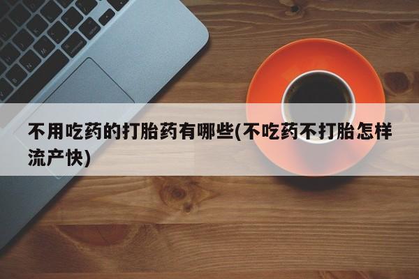 打胎药在线购买方式不用吃药的打胎药有哪些(不吃药不打胎怎样流产快)