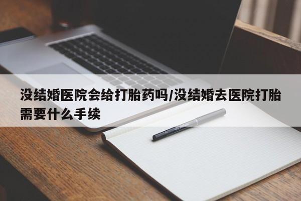 打胎药在线购买方式没结婚医院会给打胎药吗/没结婚去医院打胎需要什么手续