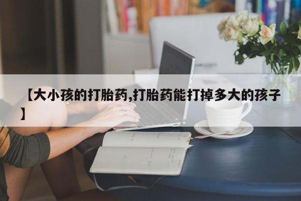 打胎药在线购买方式【大小孩的打胎药,打胎药能打掉多大的孩子】
