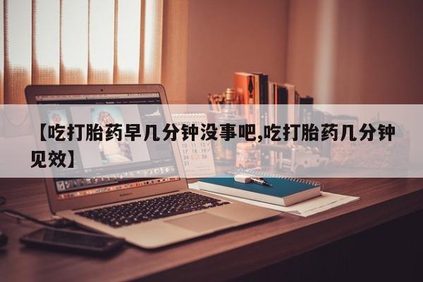 打胎药在线购买方式【吃打胎药早几分钟没事吧,吃打胎药几分钟见效】