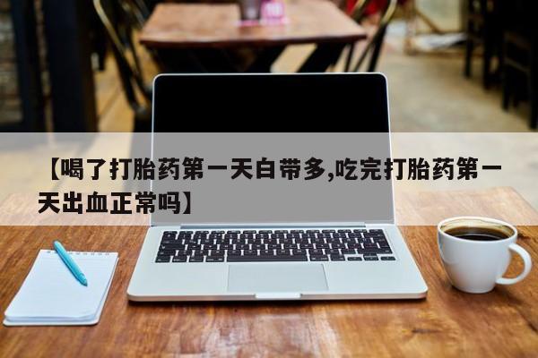 打胎药在线购买方式【喝了打胎药第一天白带多,吃完打胎药第一天出血正常吗】