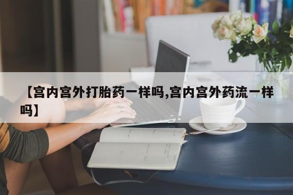 打胎药在线购买方式【宫内宫外打胎药一样吗,宫内宫外药流一样吗】