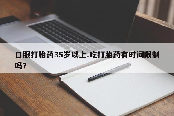 打胎药在线购买方式口服打胎药35岁以上.吃打胎药有时间限制吗？