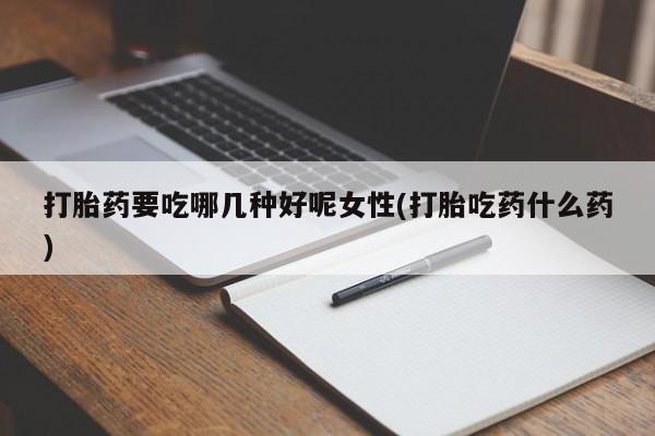 打胎药在线购买方式打胎药要吃哪几种好呢女性(打胎吃药什么药)