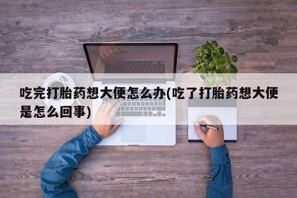 打胎药在线购买方式吃完打胎药想大便怎么办(吃了打胎药想大便是怎么回事)