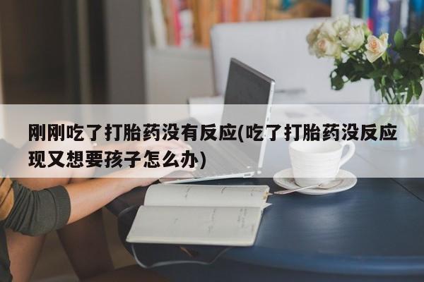 打胎药在线购买方式刚刚吃了打胎药没有反应(吃了打胎药没反应现又想要孩子怎么办)