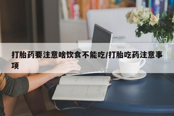 打胎药在线购买方式打胎药要注意啥饮食不能吃/打胎吃药注意事项