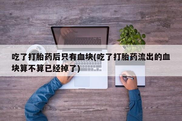 打胎药在线购买方式吃了打胎药后只有血块(吃了打胎药流出的血块算不算已经掉了)