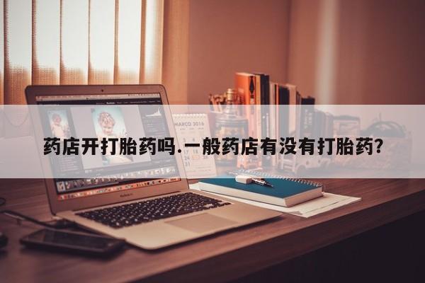打胎药在线购买方式药店开打胎药吗.一般药店有没有打胎药？