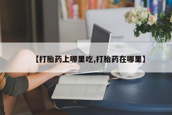 打胎药在线购买方式【打胎药上哪里吃,打胎药在哪里】