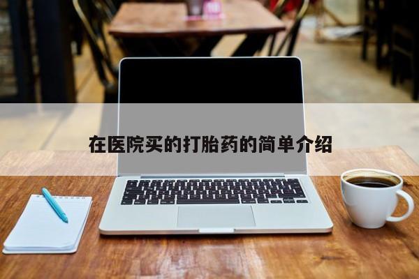 打胎药在线购买方式在医院买的打胎药的简单介绍