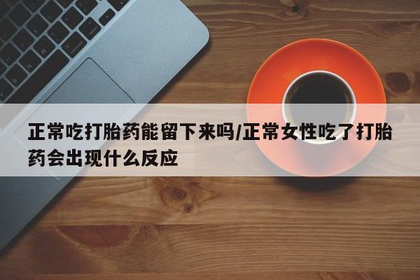 打胎药在线购买方式正常吃打胎药能留下来吗/正常女性吃了打胎药会出现什么反应