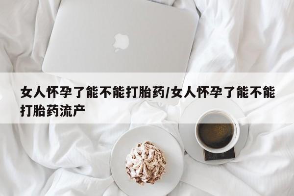 打胎药在线购买方式女人怀孕了能不能打胎药/女人怀孕了能不能打胎药流产