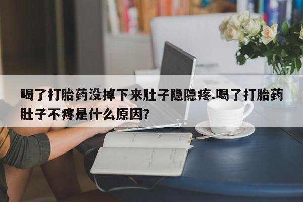 打胎药在线购买方式喝了打胎药没掉下来肚子隐隐疼.喝了打胎药肚子不疼是什么原因？