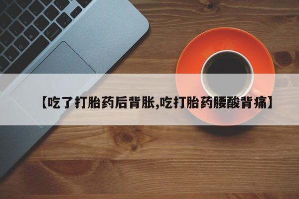 打胎药在线购买方式【吃了打胎药后背胀,吃打胎药腰酸背痛】