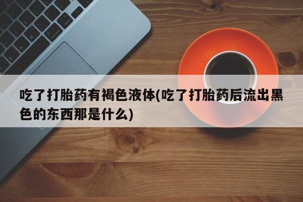 打胎药在线购买方式吃了打胎药有褐色液体(吃了打胎药后流出黑色的东西那是什么)