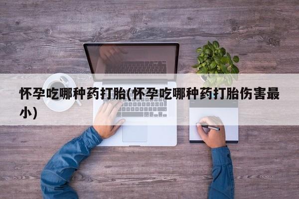 打胎药在线购买方式怀孕吃哪种药打胎(怀孕吃哪种药打胎伤害最小)
