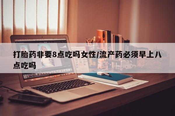 打胎药在线购买方式打胎药非要8点吃吗女性/流产药必须早上八点吃吗