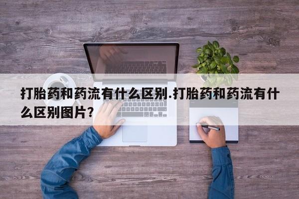 打胎药在线购买方式打胎药和药流有什么区别.打胎药和药流有什么区别图片？