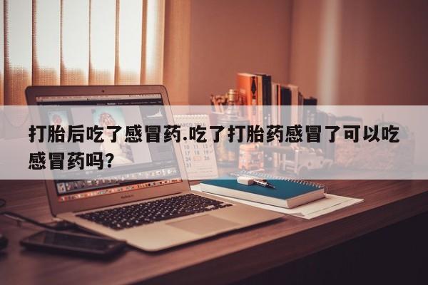 打胎药在线购买方式打胎后吃了感冒药.吃了打胎药感冒了可以吃感冒药吗？