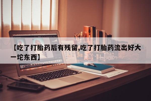 打胎药在线购买方式【吃了打胎药后有残留,吃了打胎药流出好大一坨东西】