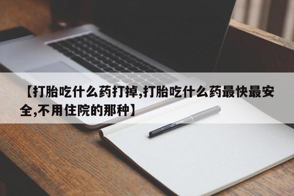 打胎药在线购买方式【打胎吃什么药打掉,打胎吃什么药最快最安全,不用住院的那种】