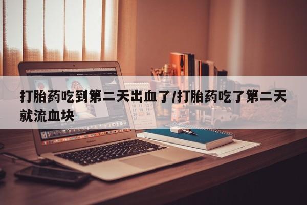 打胎药在线购买方式打胎药吃到第二天出血了/打胎药吃了第二天就流血块