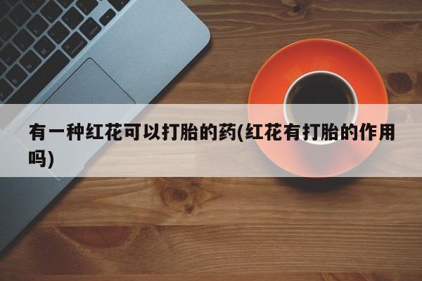 打胎药在线购买方式有一种红花可以打胎的药(红花有打胎的作用吗)