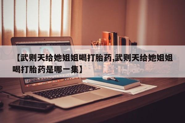 打胎药在线购买方式【武则天给她姐姐喝打胎药,武则天给她姐姐喝打胎药是哪一集】