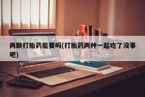 打胎药在线购买方式两颗打胎药能要吗(打胎药两种一起吃了没事吧)