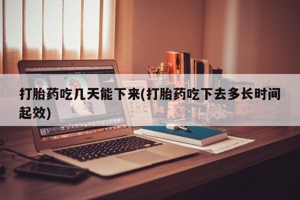 打胎药在线购买方式打胎药吃几天能下来(打胎药吃下去多长时间起效)