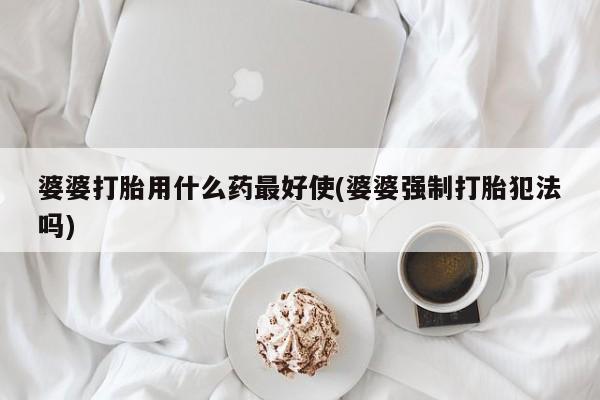 打胎药在线购买方式婆婆打胎用什么药最好使(婆婆强制打胎犯法吗)