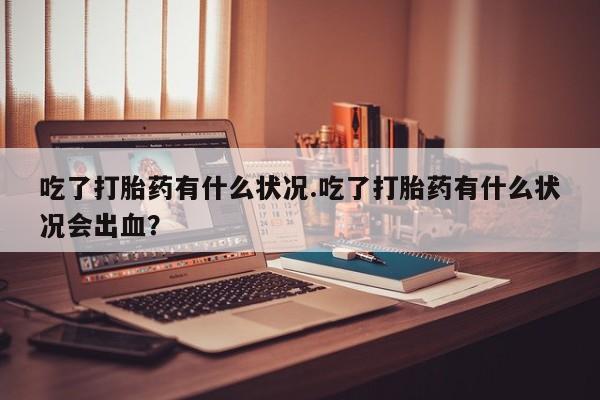 打胎药在线购买方式吃了打胎药有什么状况.吃了打胎药有什么状况会出血？