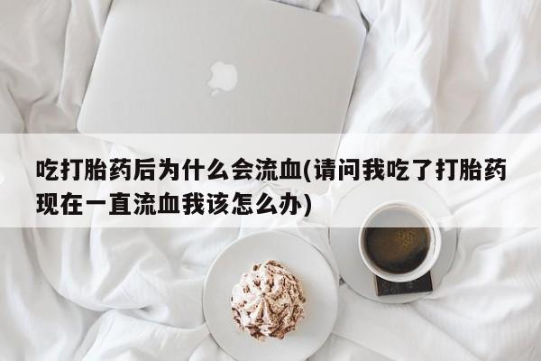 打胎药在线购买方式吃打胎药后为什么会流血(请问我吃了打胎药现在一直流血我该怎么办)