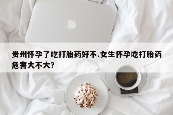 打胎药在线购买方式贵州怀孕了吃打胎药好不.女生怀孕吃打胎药危害大不大？
