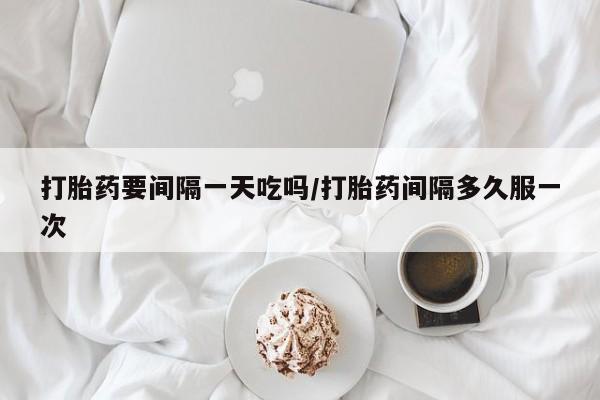 打胎药在线购买方式打胎药要间隔一天吃吗/打胎药间隔多久服一次
