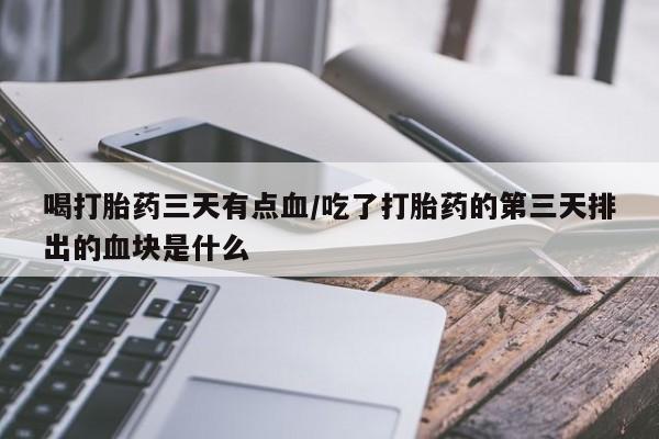 打胎药在线购买方式喝打胎药三天有点血/吃了打胎药的第三天排出的血块是什么
