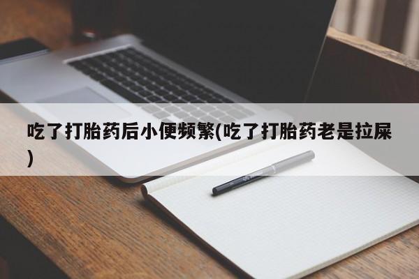 打胎药在线购买方式吃了打胎药后小便频繁(吃了打胎药老是拉屎)