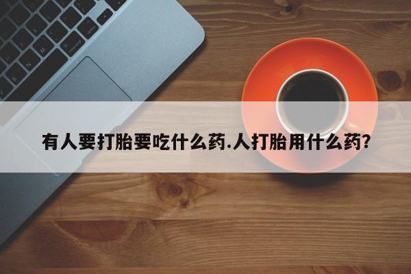 打胎药在线购买方式有人要打胎要吃什么药.人打胎用什么药？