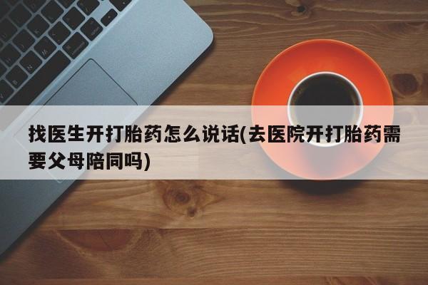 打胎药在线购买方式找医生开打胎药怎么说话(去医院开打胎药需要父母陪同吗)