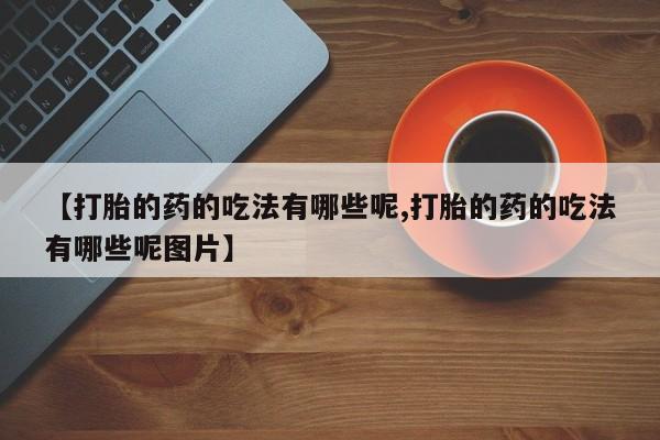 打胎药在线购买方式【打胎的药的吃法有哪些呢,打胎的药的吃法有哪些呢图片】