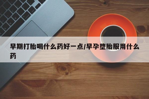 打胎药在线购买方式早期打胎喝什么药好一点/早孕堕胎服用什么药