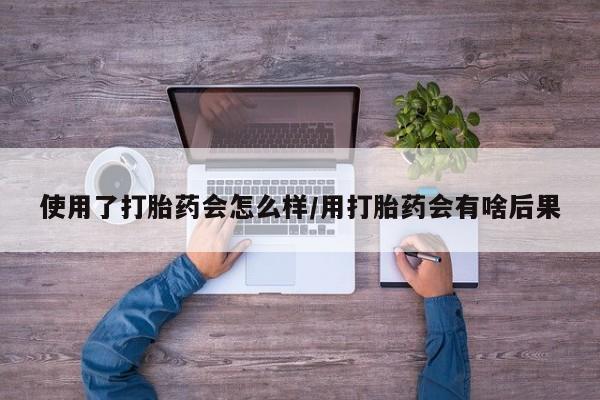 打胎药在线购买方式使用了打胎药会怎么样/用打胎药会有啥后果