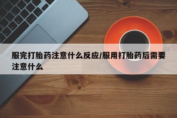 打胎药在线购买方式服完打胎药注意什么反应/服用打胎药后需要注意什么