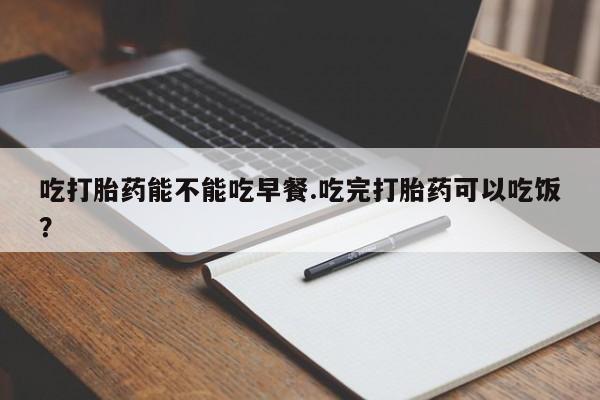 打胎药在线购买方式吃打胎药能不能吃早餐.吃完打胎药可以吃饭？